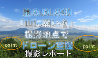 速報：嵐 JAL CM「山に願いを」篇 九州、阿蘇大観峰の撮影地点でドローン空撮。撮影レポート