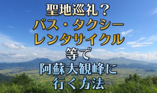 嵐 JAL CM撮影地点（ロケ地）はどこ？聖地巡礼 ユネスコ阿蘇ジオパーク大観峰展望台への行き方。熊本-阿蘇篇。